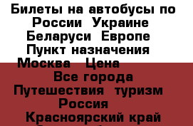 Билеты на автобусы по России, Украине, Беларуси, Европе › Пункт назначения ­ Москва › Цена ­ 5 000 - Все города Путешествия, туризм » Россия   . Красноярский край,Сосновоборск г.